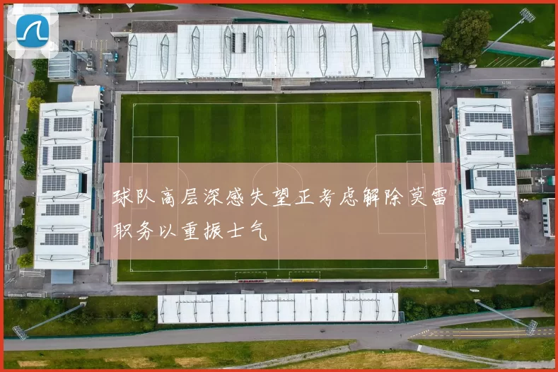 球队高层深感失望正考虑解除莫雷职务以重振士气