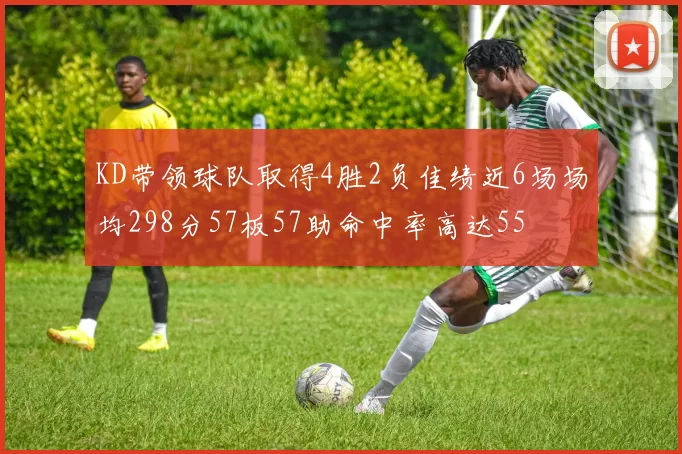 KD带领球队取得4胜2负佳绩近6场场均298分57板57助命中率高达55