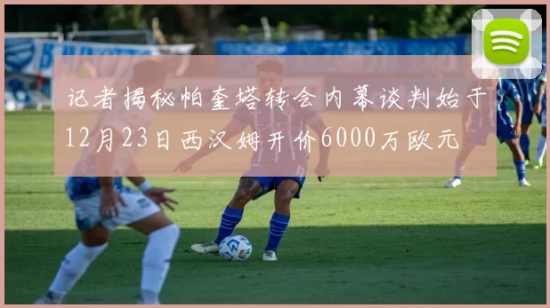 记者揭秘帕奎塔转会内幕谈判始于12月23日西汉姆开价6000万欧元