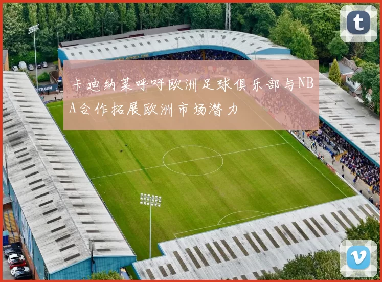 卡迪纳莱呼吁欧洲足球俱乐部与NBA合作拓展欧洲市场潜力