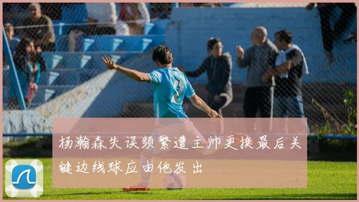 杨瀚森失误频繁遭主帅更换最后关键边线球应由他发出