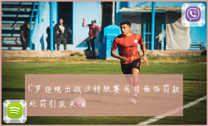 C罗拒绝出战沙特联赛或将面临罚款处罚引发关注