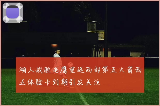湖人战胜老鹰重返西部第五火箭西五体验卡到期引发关注