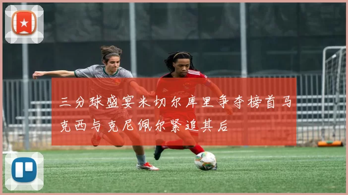 三分球盛宴米切尔库里争夺榜首马克西与克尼佩尔紧追其后