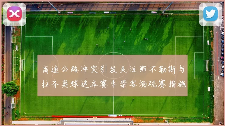 高速公路冲突引发关注那不勒斯与拉齐奥球迷本赛季禁客场观赛措施出台