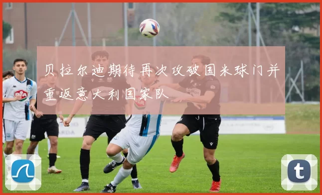 贝拉尔迪期待再次攻破国米球门并重返意大利国家队