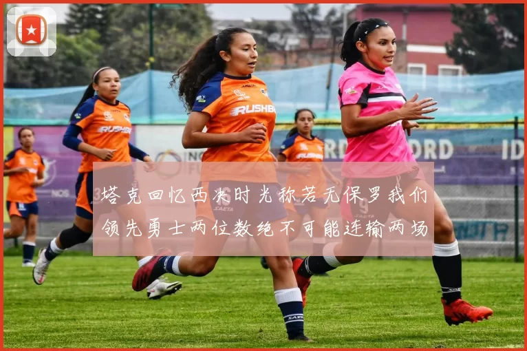 塔克回忆西决时光称若无保罗我们领先勇士两位数绝不可能连输两场