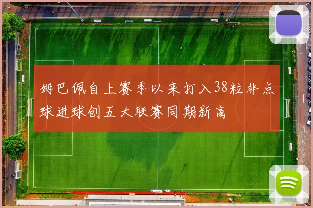 姆巴佩自上赛季以来打入38粒非点球进球创五大联赛同期新高